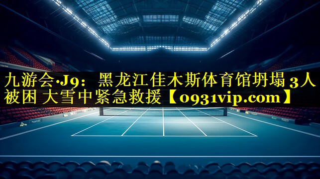 九游会·J9：黑龙江佳木斯体育馆坍塌 3人被困 大雪中紧急救援
