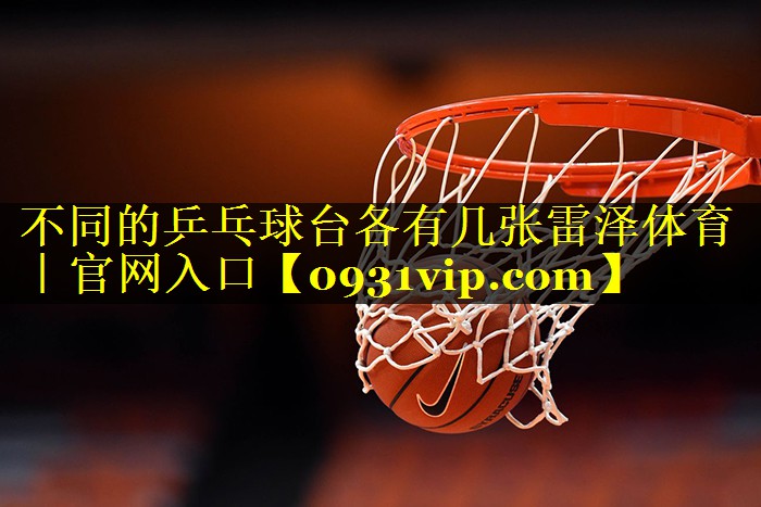 不同的乒乓球台各有几张雷泽体育｜官网入口