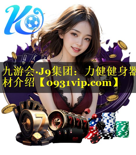 九游会·J9集团：力健健身器材介绍