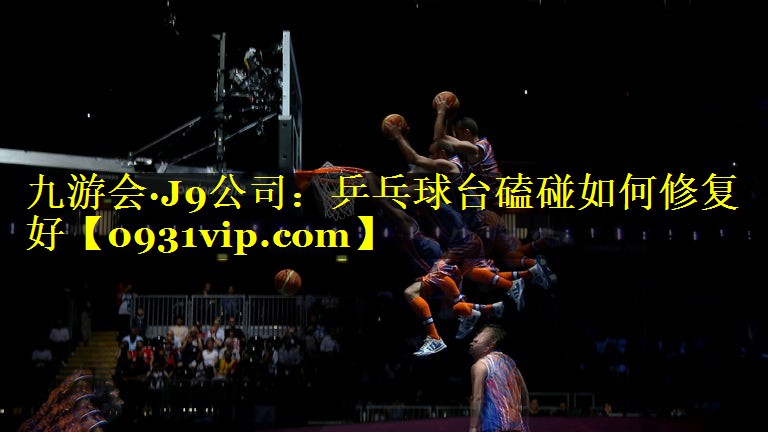 九游会·J9公司：乒乓球台磕碰如何修复好