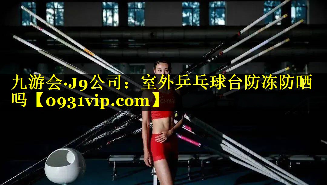 九游会·J9公司：室外乒乓球台防冻防晒吗