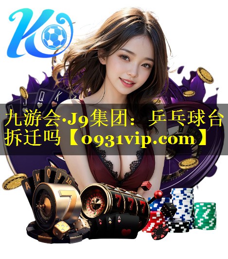 九游会·J9集团：乒乓球台拆迁吗