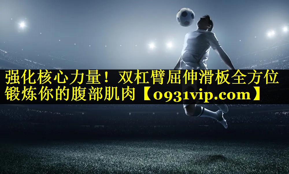 强化核心力量！双杠臂屈伸滑板全方位锻炼你的腹部肌肉