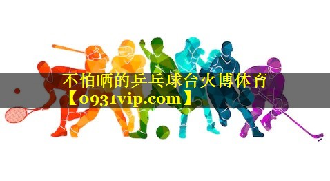 不怕晒的乒乓球台火博体育