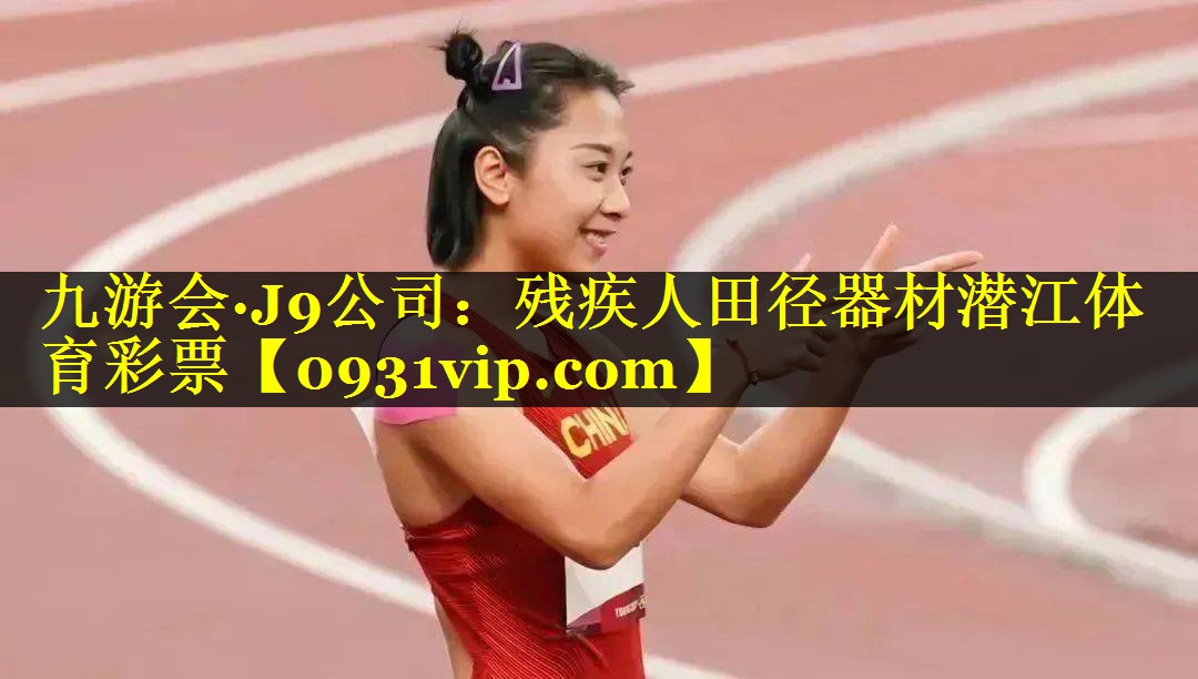 九游会·J9公司：残疾人田径器材潜江体育彩票