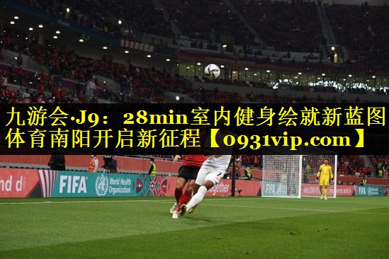 九游会·J9：28min室内健身绘就新蓝图 体育南阳开启新征程