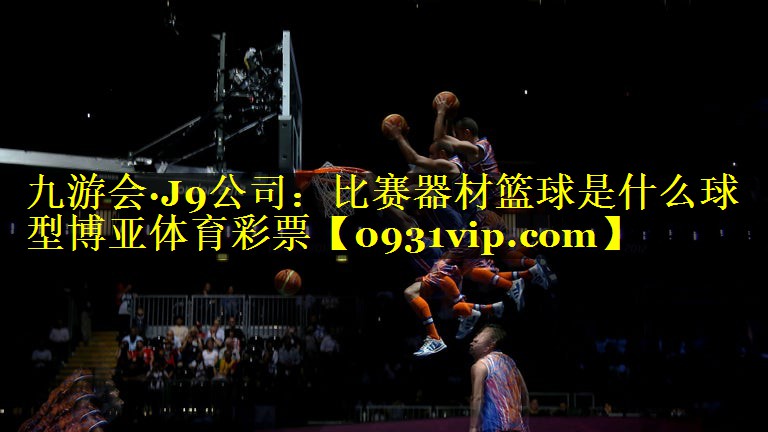 九游会·J9公司：比赛器材篮球是什么球型博亚体育彩票