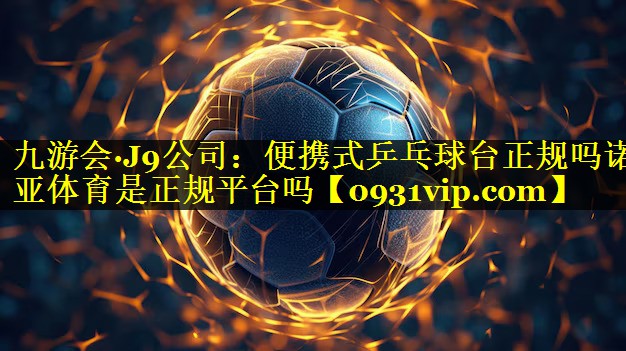九游会·J9公司：便携式乒乓球台正规吗诺亚体育是正规平台吗