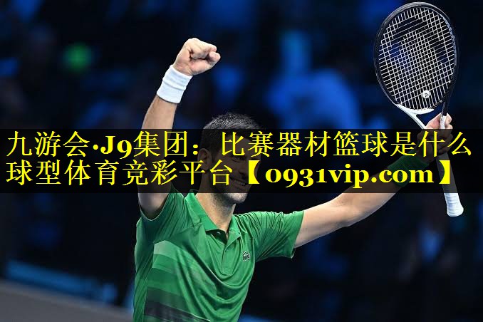 九游会·J9集团：比赛器材篮球是什么球型体育竞彩平台