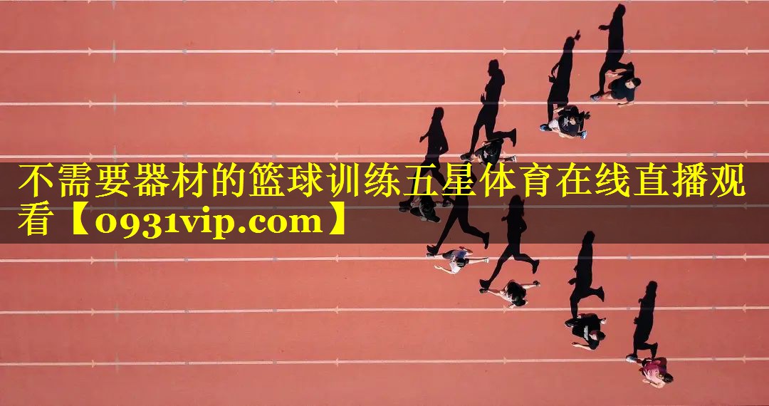 不需要器材的篮球训练五星体育在线直播观看