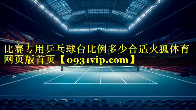 比赛专用乒乓球台比例多少合适火狐体育网页版首页