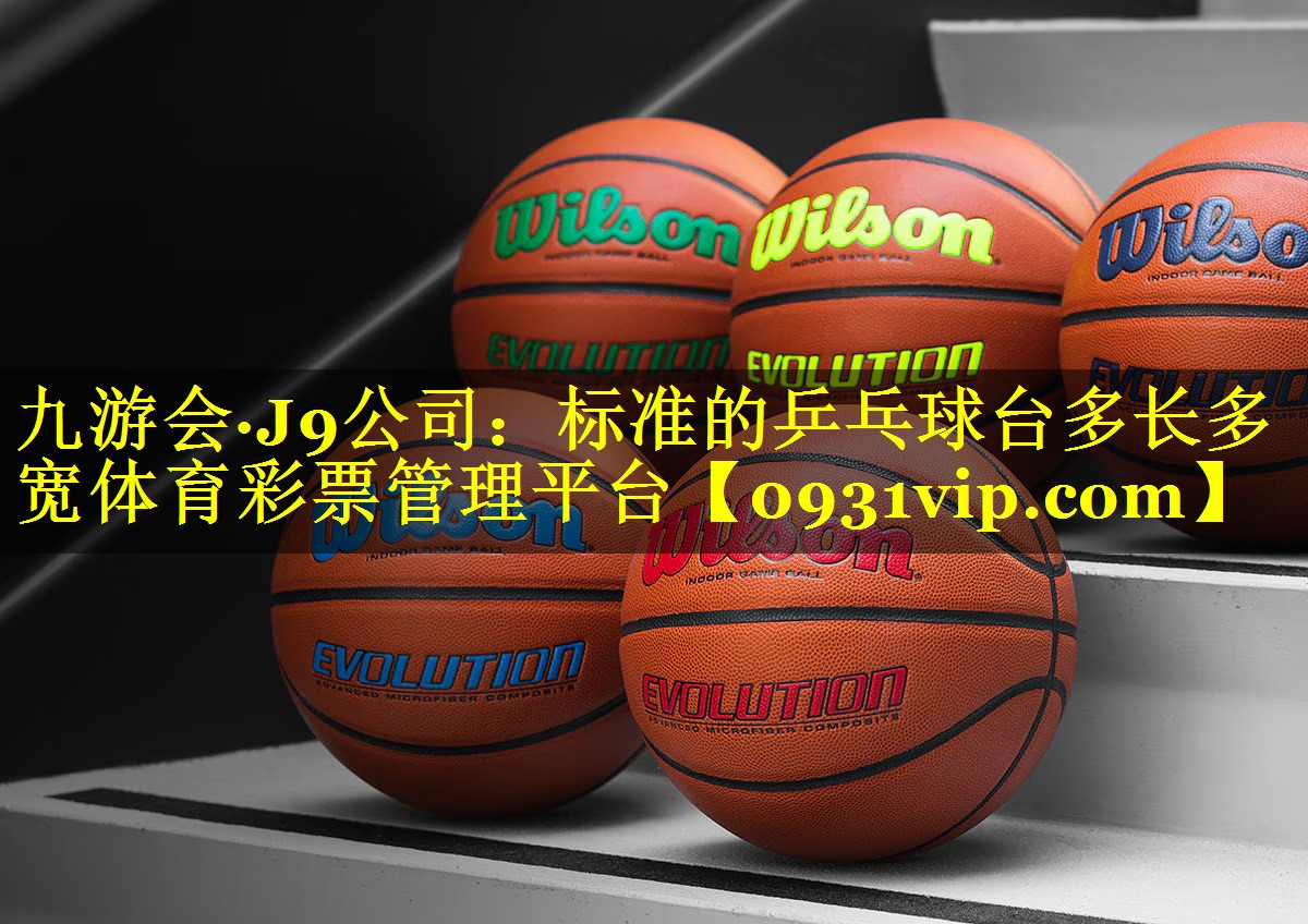 九游会·J9公司：标准的乒乓球台多长多宽体育彩票管理平台