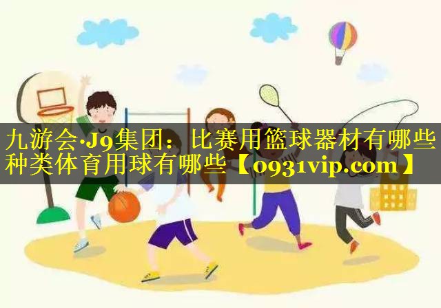 九游会·J9集团：比赛用篮球器材有哪些种类体育用球有哪些
