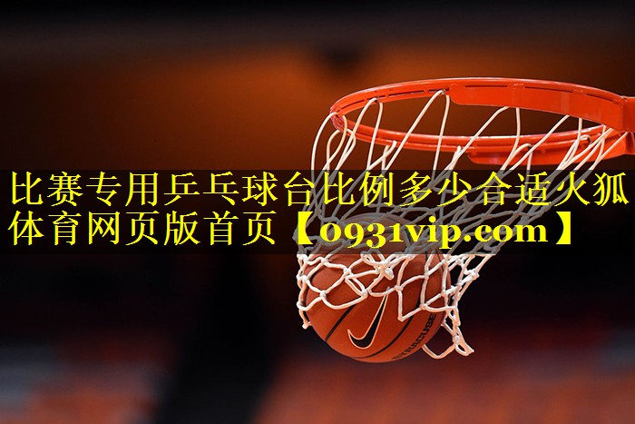 比赛专用乒乓球台比例多少合适火狐体育网页版首页
