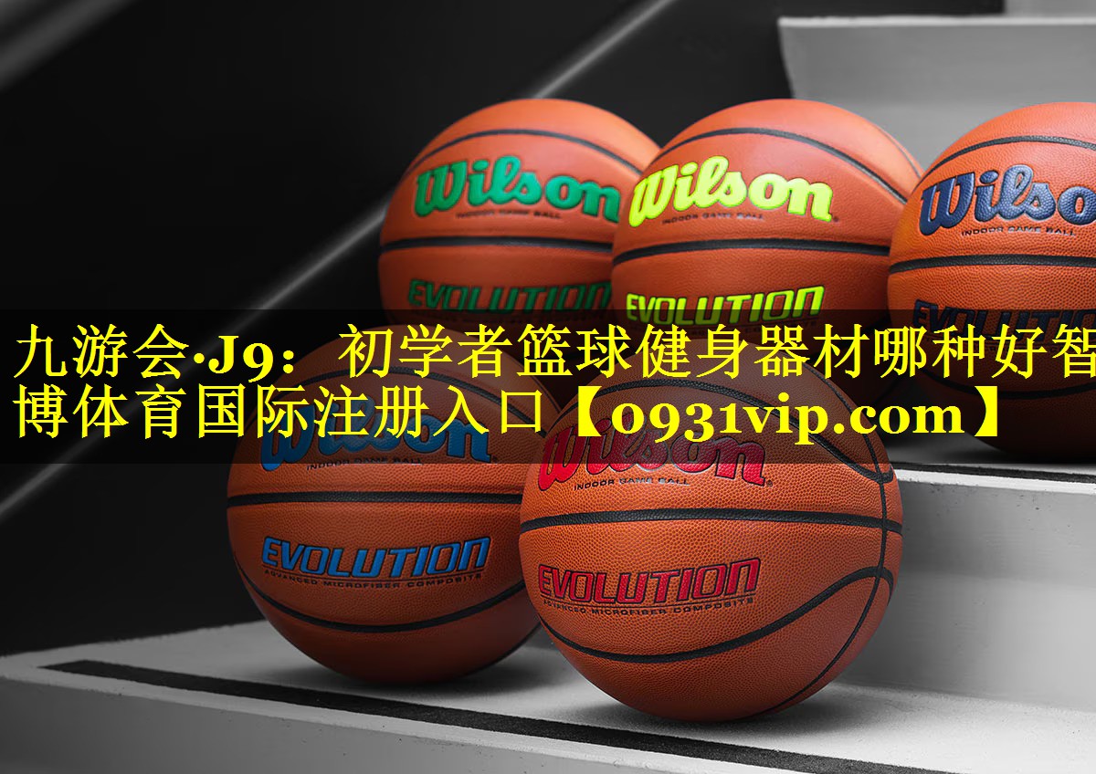九游会·J9：初学者篮球健身器材哪种好智博体育国际注册入口