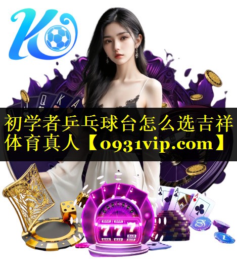 初学者乒乓球台怎么选吉祥体育真人