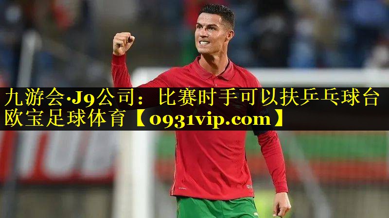 九游会·J9公司：比赛时手可以扶乒乓球台欧宝足球体育