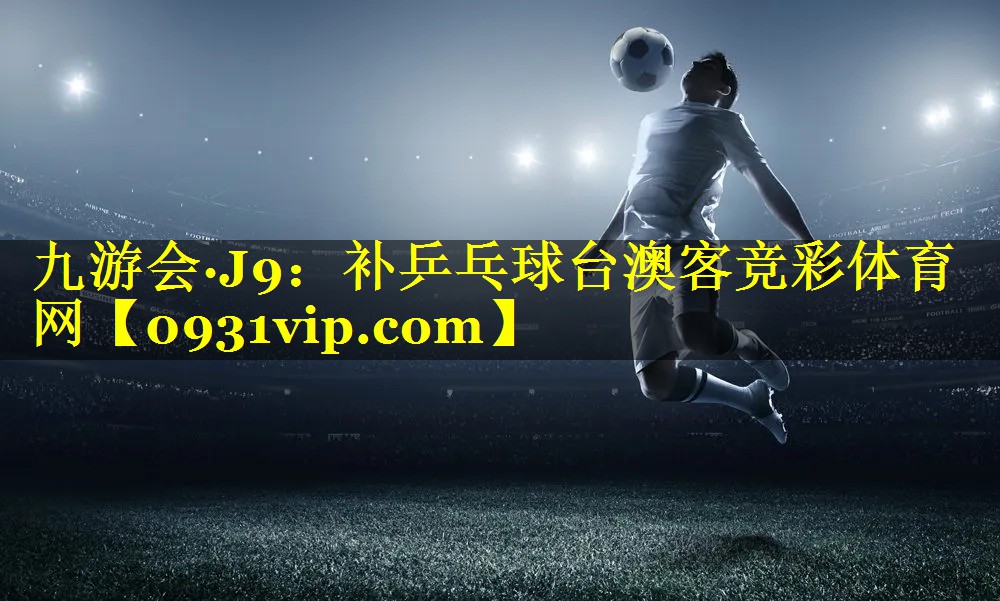 九游会·J9：补乒乓球台澳客竞彩体育网