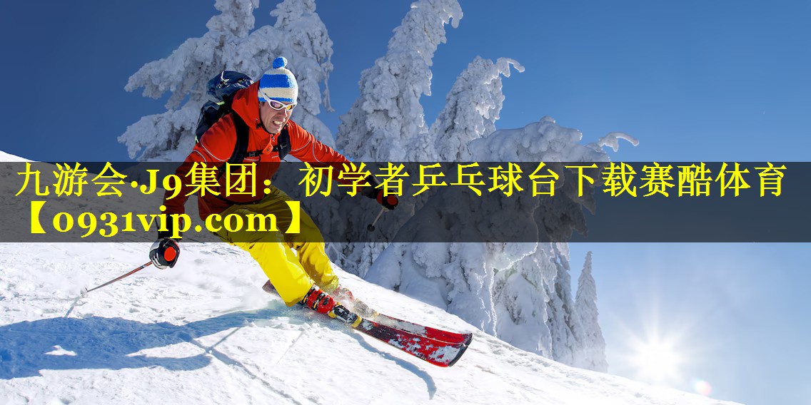 九游会·J9集团：初学者乒乓球台下载赛酷体育