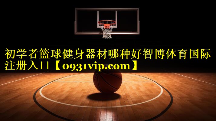 初学者篮球健身器材哪种好智博体育国际注册入口