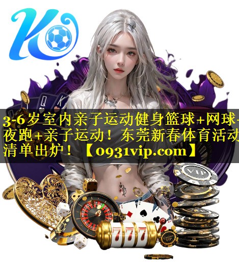 3-6岁室内亲子运动健身篮球+网球+夜跑+亲子运动！东莞新春体育活动清单出炉！