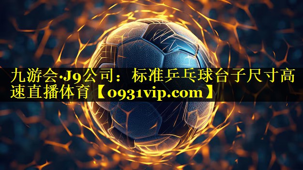 九游会·J9公司：标准乒乓球台子尺寸高速直播体育