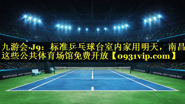九游会·J9：标准乒乓球台室内家用明天，南昌这些公共体育场馆免费开放