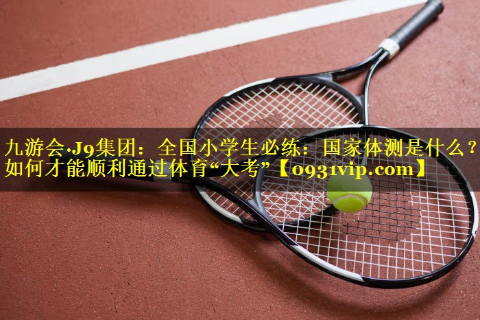 九游会·J9集团：全国小学生必练：国家体测是什么？如何才能顺利通过体育“大考”