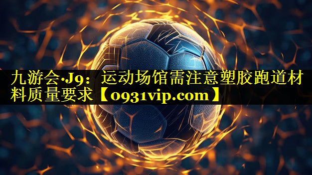 九游会·J9：运动场馆需注意塑胶跑道材料质量要求