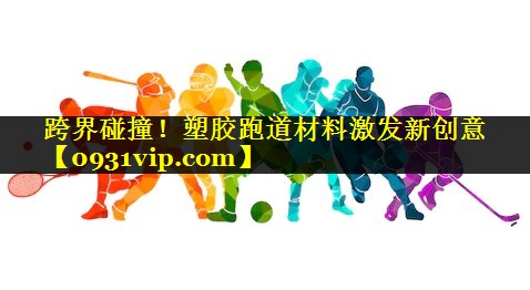 跨界碰撞！塑胶跑道材料激发新创意