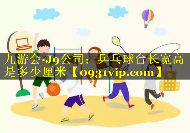 九游会·J9公司：乒乓球台长宽高是多少厘米