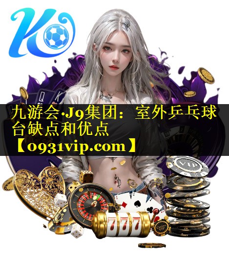 九游会·J9集团：室外乒乓球台缺点和优点