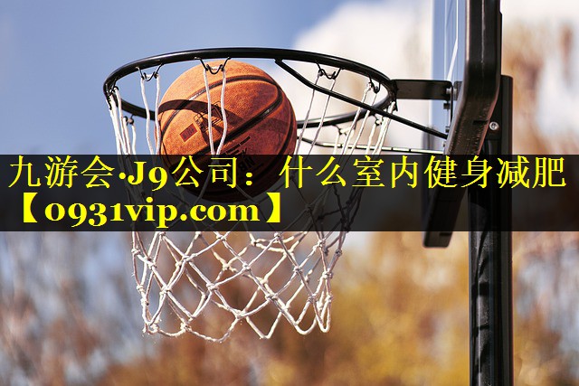 九游会·J9公司：什么室内健身减肥