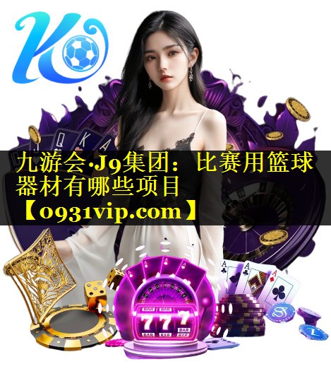 九游会·J9集团：比赛用篮球器材有哪些项目