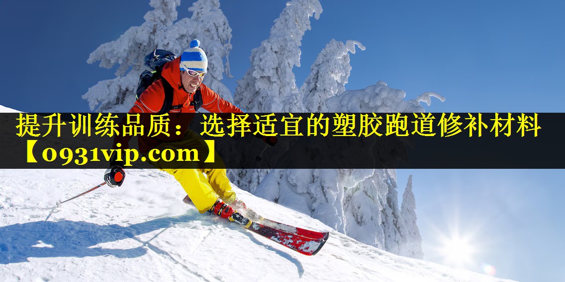 提升训练品质：选择适宜的塑胶跑道修补材料