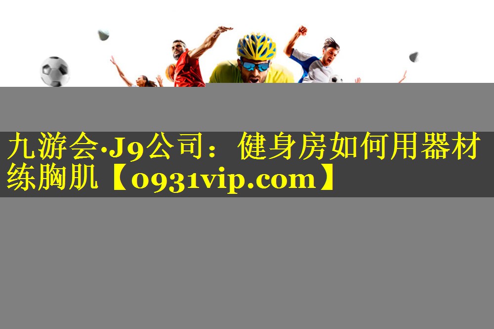 九游会·J9公司：健身房如何用器材练胸肌