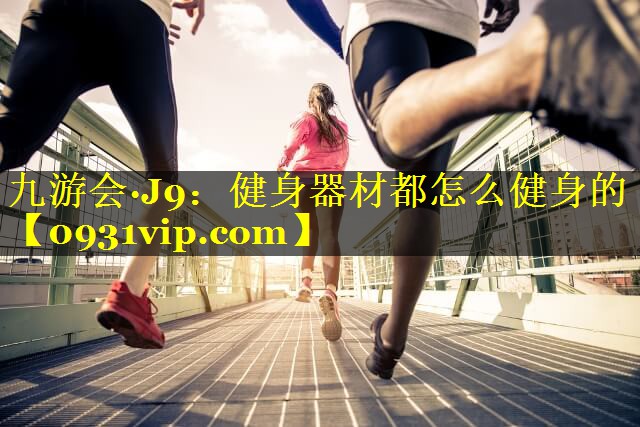 九游会·J9：健身器材都怎么健身的