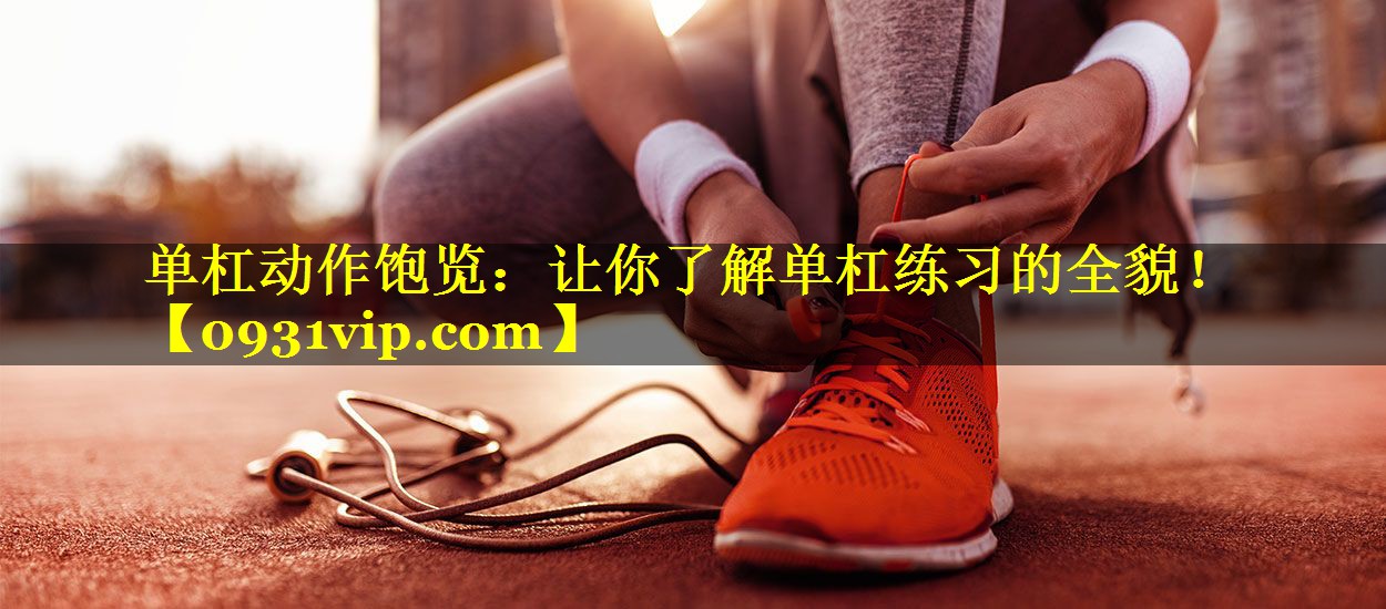 单杠动作饱览：让你了解单杠练习的全貌！