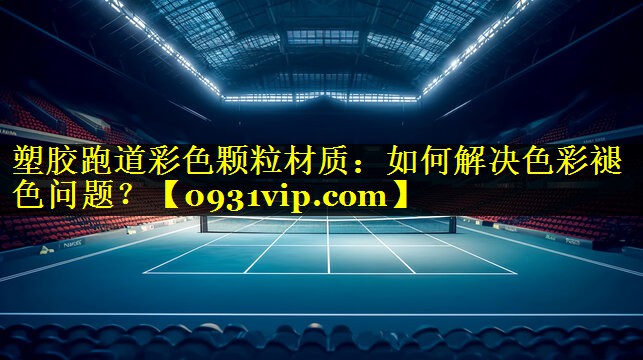 塑胶跑道彩色颗粒材质：如何解决色彩褪色问题？
