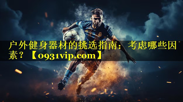 户外健身器材的挑选指南：考虑哪些因素？