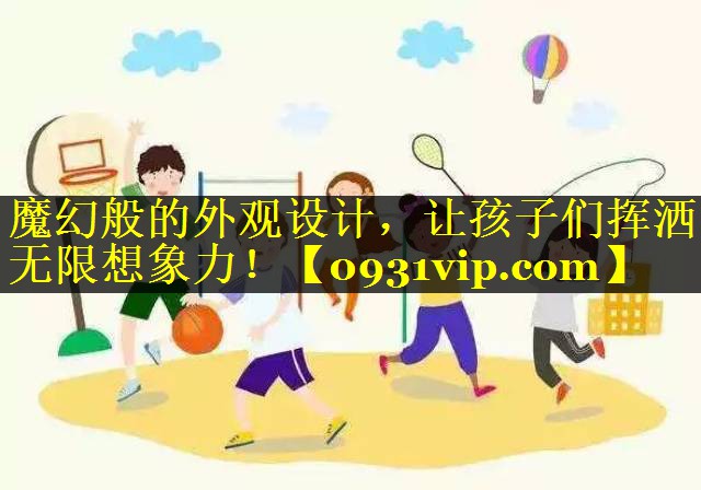 魔幻般的外观设计，让孩子们挥洒无限想象力！
