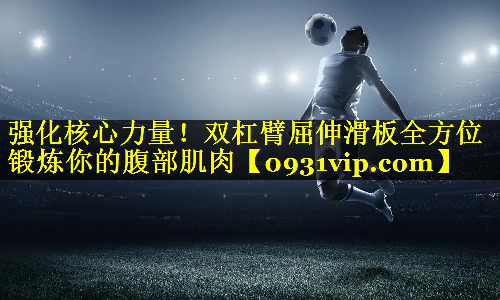 强化核心力量！双杠臂屈伸滑板全方位锻炼你的腹部肌肉
