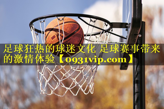 足球狂热的球迷文化 足球赛事带来的激情体验