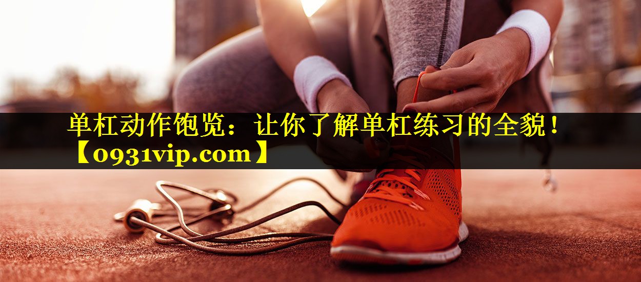 单杠动作饱览：让你了解单杠练习的全貌！
