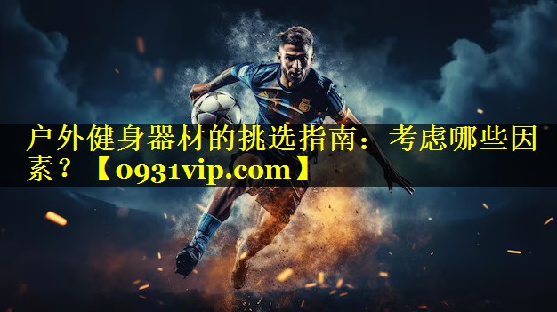 户外健身器材的挑选指南：考虑哪些因素？
