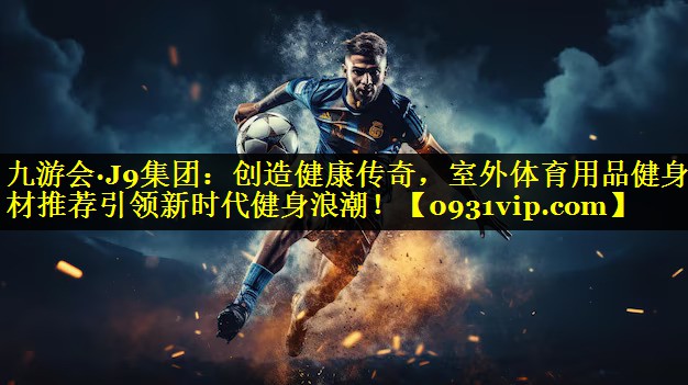 创造健康传奇，室外体育用品健身器材推荐引领新时代健身浪潮！
